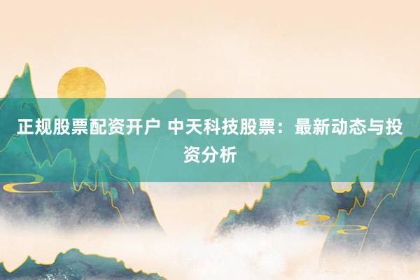 正规股票配资开户 中天科技股票：最新动态与投资分析