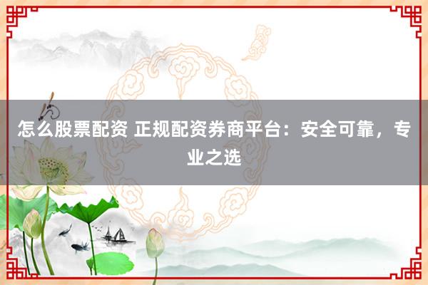 怎么股票配资 正规配资券商平台：安全可靠，专业之选