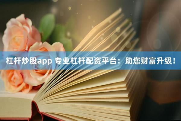 杠杆炒股app 专业杠杆配资平台:助您财富升级!