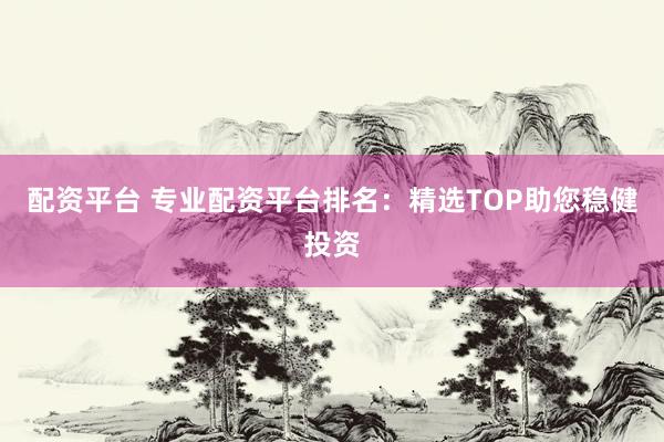 配资平台 专业配资平台排名：精选TOP助您稳健投资