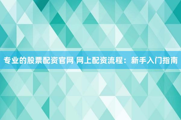 专业的股票配资官网 网上配资流程:新手入门指南