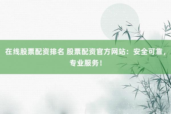 在线股票配资排名 股票配资官方网站:安全可靠,专业服务!