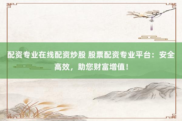 配资专业在线配资炒股 股票配资专业平台：安全高效，助您财富增值！