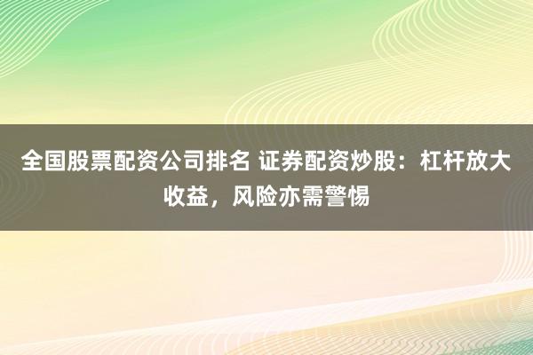 全国股票配资公司排名 证券配资炒股：杠杆放大收益，风险亦需警惕