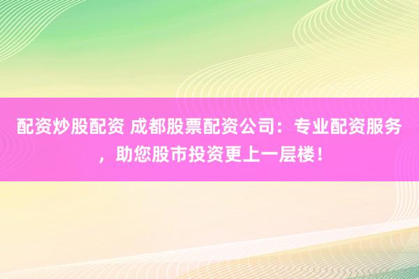 配资炒股配资 成都股票配资公司：专业配资服务，助您股市投资更上一层楼！