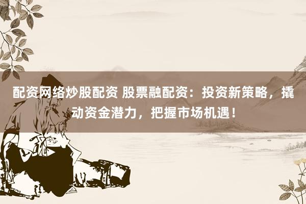 配资网络炒股配资 股票融配资：投资新策略，撬动资金潜力，把握市场机遇！
