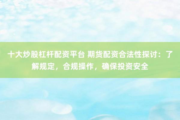 十大炒股杠杆配资平台 期货配资合法性探讨：了解规定，合规操作，确保投资安全