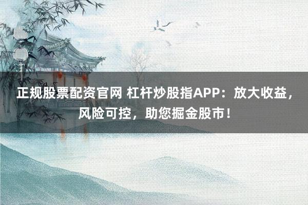正规股票配资官网 杠杆炒股指APP:放大收益,风险可控,助您掘金股市!