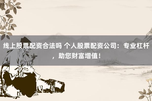 线上股票配资合法吗 个人股票配资公司：专业杠杆，助您财富增值！
