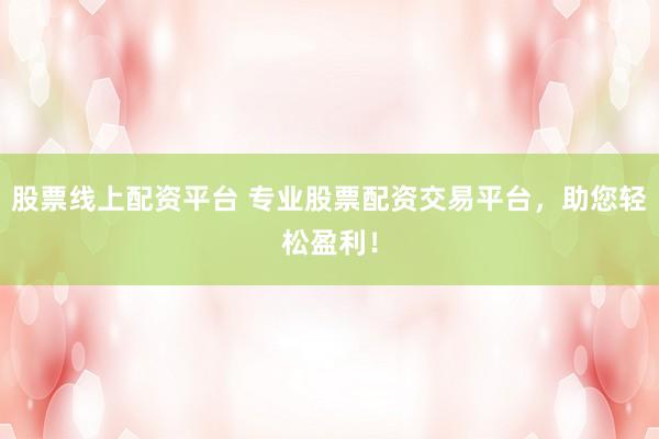 股票线上配资平台 专业股票配资交易平台,助您轻松盈利!