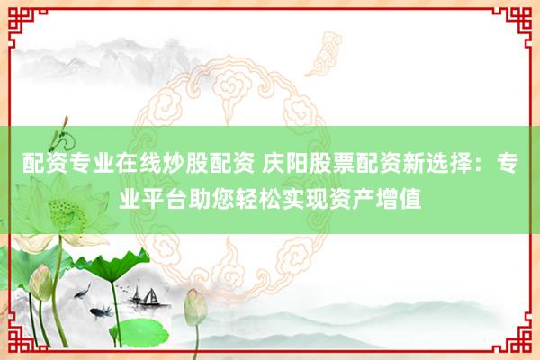 配资专业在线炒股配资 庆阳股票配资新选择:专业平台助您轻松实现资产增值