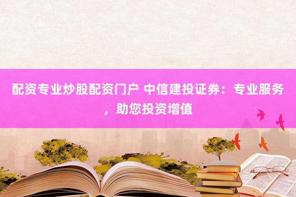 配资专业炒股配资门户 中信建投证券：专业服务，助您投资增值