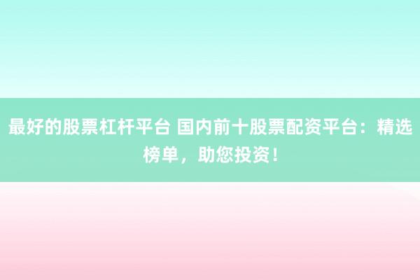 最好的股票杠杆平台 国内前十股票配资平台：精选榜单，助您投资！