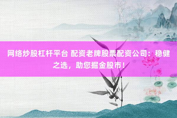 网络炒股杠杆平台 配资老牌股票配资公司:稳健之选,助您掘金股市!