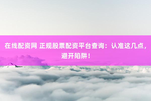 在线配资网 正规股票配资平台查询：认准这几点，避开陷阱！