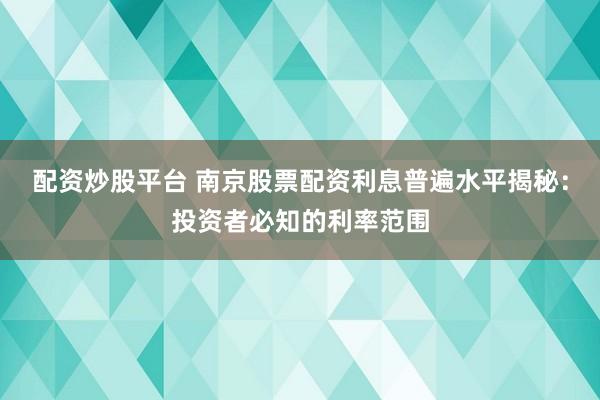 配资炒股平台 南京股票配资利息普遍水平揭秘:投资者必知的利率范围