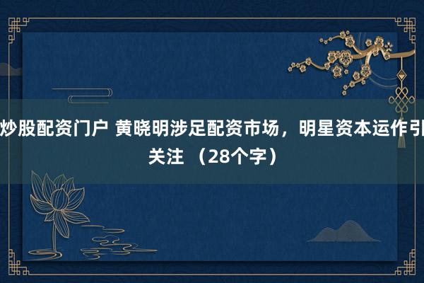 炒股配资门户 黄晓明涉足配资市场，明星资本运作引关注 （28个字）
