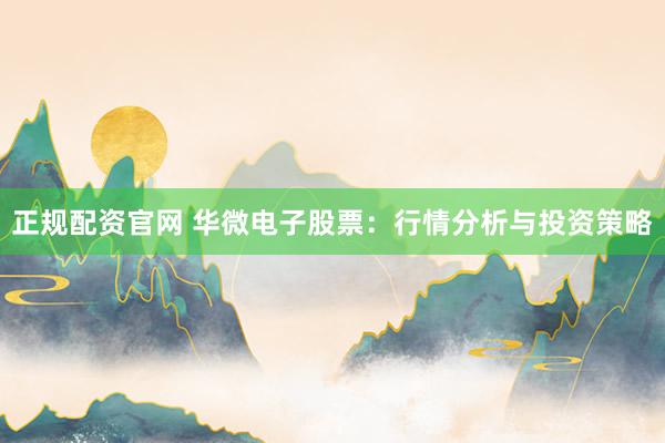 正规配资官网 华微电子股票：行情分析与投资策略