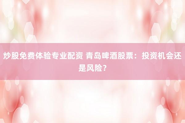 炒股免费体验专业配资 青岛啤酒股票：投资机会还是风险？