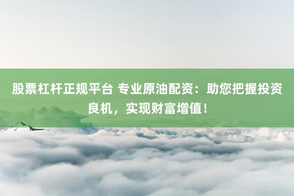 股票杠杆正规平台 专业原油配资：助您把握投资良机，实现财富增值！