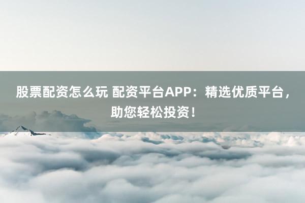 股票配资怎么玩 配资平台APP：精选优质平台，助您轻松投资！