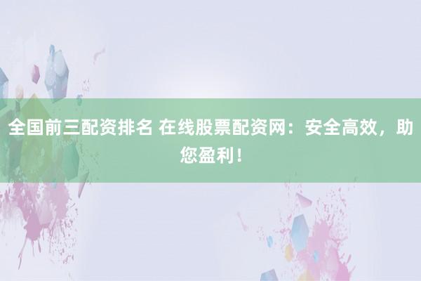 全国前三配资排名 在线股票配资网：安全高效，助您盈利！