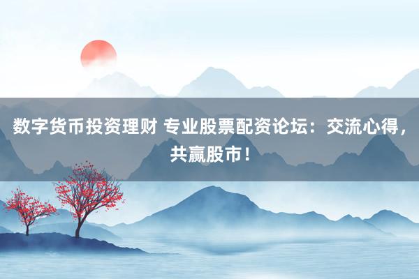 数字货币投资理财 专业股票配资论坛：交流心得，共赢股市！