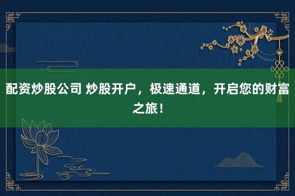 配资炒股公司 炒股开户，极速通道，开启您的财富之旅！