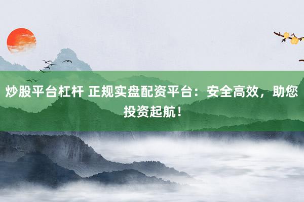 炒股平台杠杆 正规实盘配资平台：安全高效，助您投资起航！