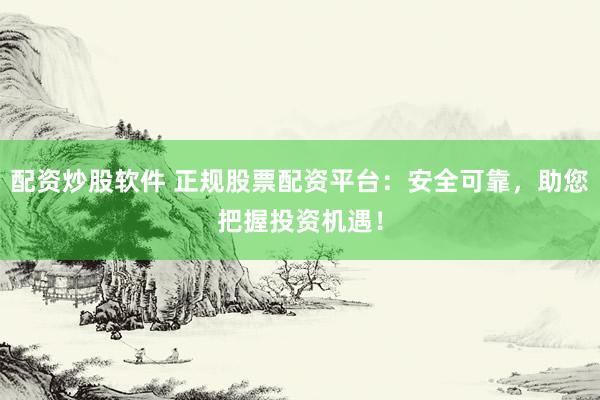 配资炒股软件 正规股票配资平台：安全可靠，助您把握投资机遇！