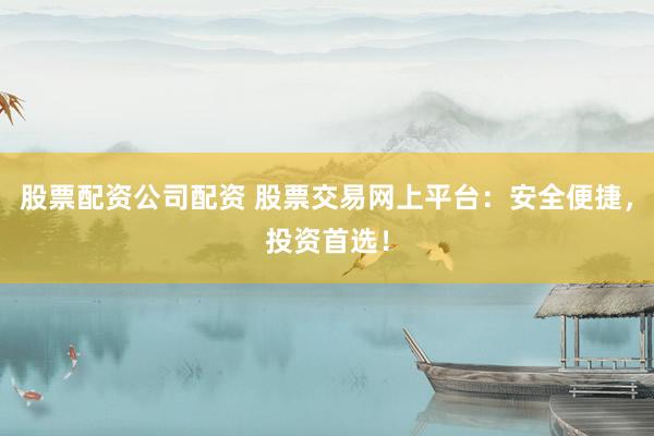 股票配资公司配资 股票交易网上平台:安全便捷,投资首选!