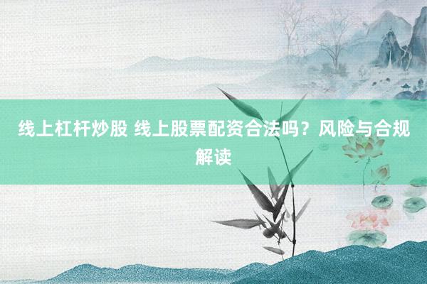 线上杠杆炒股 线上股票配资合法吗?风险与合规解读