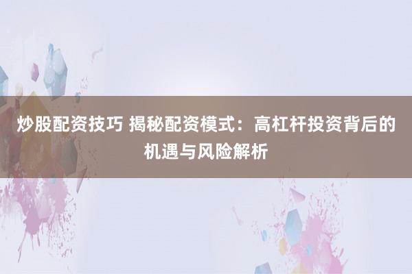 炒股配资技巧 揭秘配资模式：高杠杆投资背后的机遇与风险解析