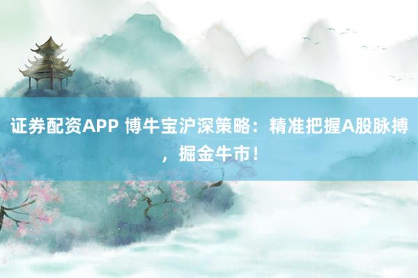 证券配资APP 博牛宝沪深策略：精准把握A股脉搏，掘金牛市！