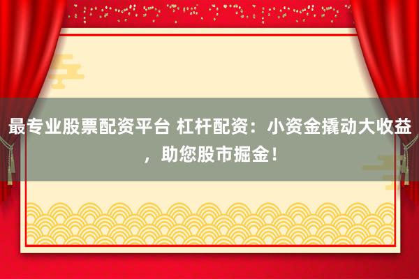 最专业股票配资平台 杠杆配资：小资金撬动大收益，助您股市掘金！