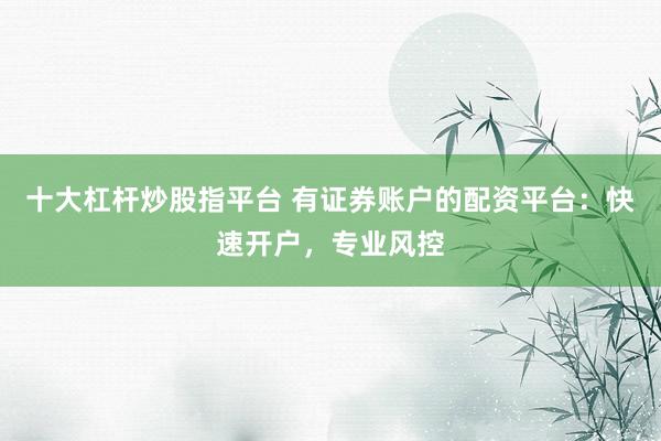 十大杠杆炒股指平台 有证券账户的配资平台:快速开户,专业风控