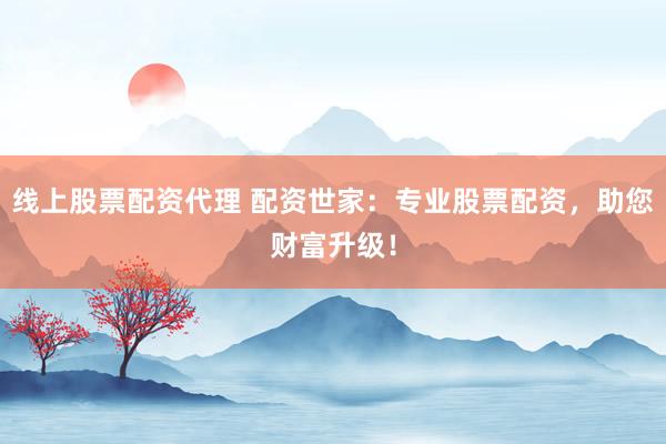 线上股票配资代理 配资世家：专业股票配资，助您财富升级！