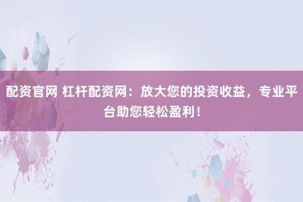 配资官网 杠杆配资网：放大您的投资收益，专业平台助您轻松盈利！