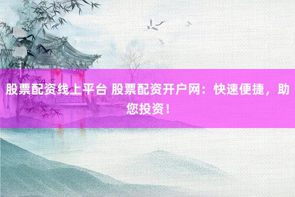 股票配资线上平台 股票配资开户网：快速便捷，助您投资！