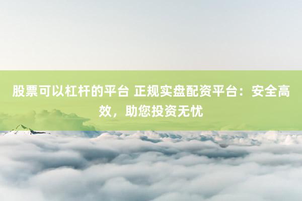 股票可以杠杆的平台 正规实盘配资平台:安全高效,助您投资无忧