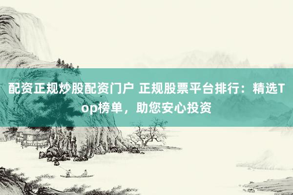 配资正规炒股配资门户 正规股票平台排行:精选Top榜单,助您安心投资