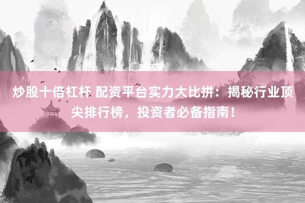 炒股十倍杠杆 配资平台实力大比拼:揭秘行业顶尖排行榜,投资者必备指南!