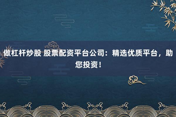 做杠杆炒股 股票配资平台公司：精选优质平台，助您投资！