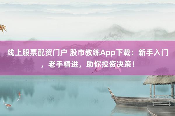 线上股票配资门户 股市教练App下载:新手入门,老手精进,助你投资决策!