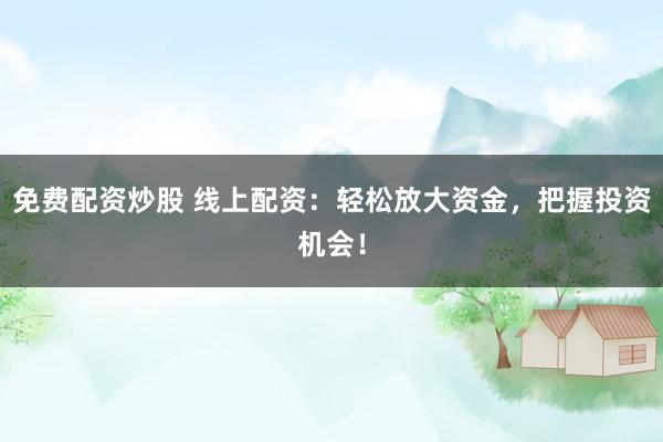 免费配资炒股 线上配资：轻松放大资金，把握投资机会！