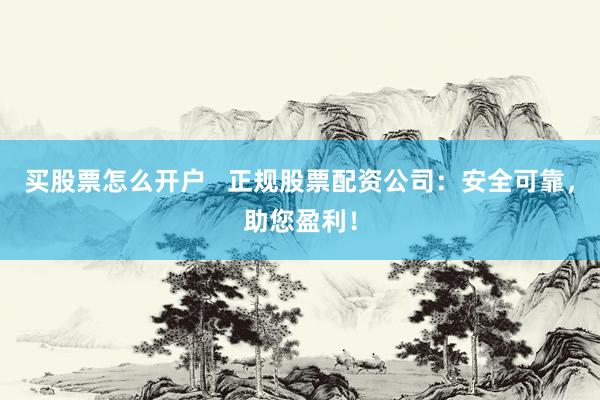 买股票怎么开户   正规股票配资公司：安全可靠，助您盈利！