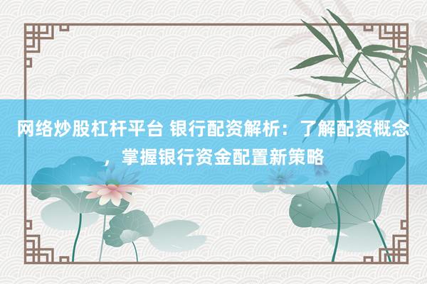 网络炒股杠杆平台 银行配资解析：了解配资概念，掌握银行资金配置新策略