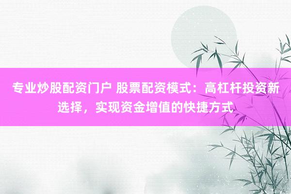 专业炒股配资门户 股票配资模式：高杠杆投资新选择，实现资金增值的快捷方式