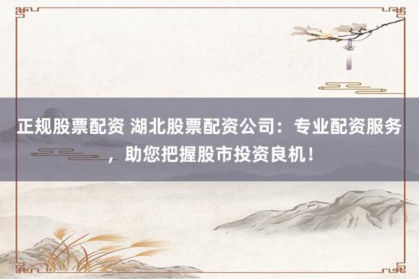 正规股票配资 湖北股票配资公司:专业配资服务,助您把握股市投资良机!