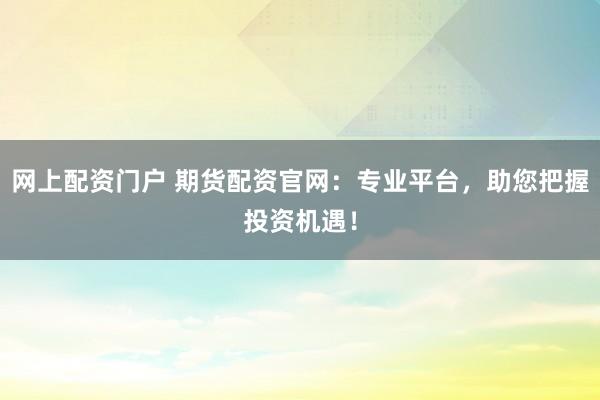 网上配资门户 期货配资官网：专业平台，助您把握投资机遇！